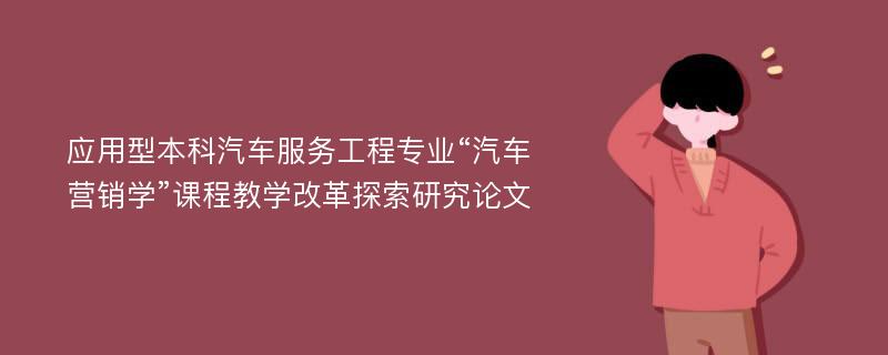 应用型本科汽车服务工程专业“汽车营销学”课程教学改革探索研究论文