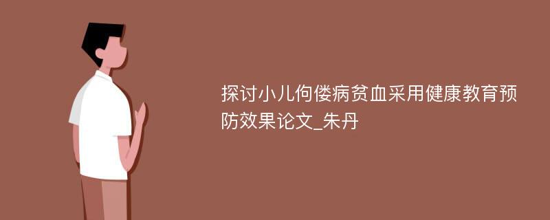 探讨小儿佝偻病贫血采用健康教育预防效果论文_朱丹