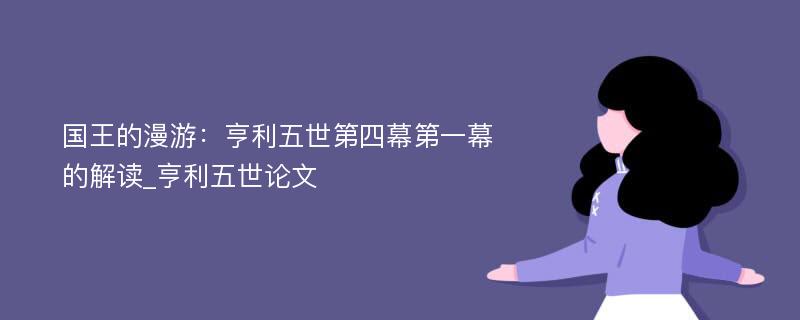 国王的漫游：亨利五世第四幕第一幕的解读_亨利五世论文