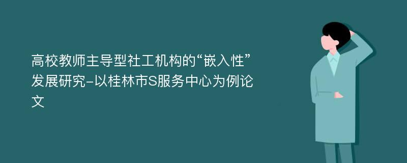 高校教师主导型社工机构的“嵌入性”发展研究-以桂林市S服务中心为例论文