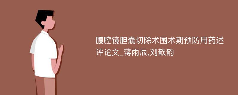 腹腔镜胆囊切除术围术期预防用药述评论文_蒋雨辰,刘歆韵