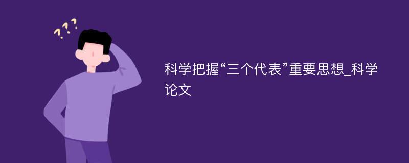 科学把握“三个代表”重要思想_科学论文