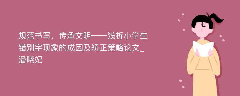 规范书写，传承文明——浅析小学生错别字现象的成因及矫正策略论文_潘晓妃