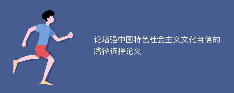 论增强中国特色社会主义文化自信的路径选择论文