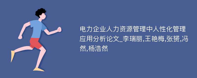 电力企业人力资源管理中人性化管理应用分析论文_李瑞丽,王艳梅,张赟,冯然,杨浩然