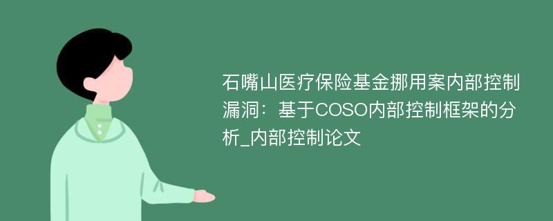 石嘴山医疗保险基金挪用案内部控制漏洞：基于COSO内部控制框架的分析_内部控制论文