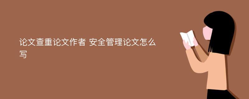 论文查重论文作者 安全管理论文怎么写