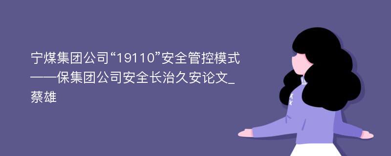 宁煤集团公司“19110”安全管控模式——保集团公司安全长治久安论文_蔡雄