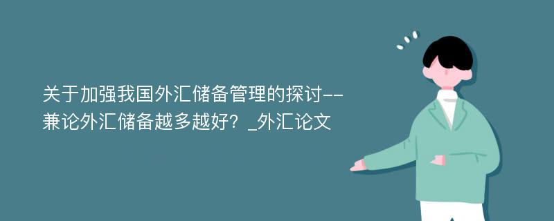 关于加强我国外汇储备管理的探讨--兼论外汇储备越多越好？_外汇论文