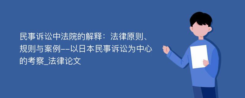 民事诉讼中法院的解释：法律原则、规则与案例--以日本民事诉讼为中心的考察_法律论文