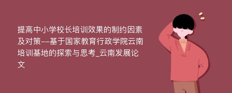 提高中小学校长培训效果的制约因素及对策--基于国家教育行政学院云南培训基地的探索与思考_云南发展论文