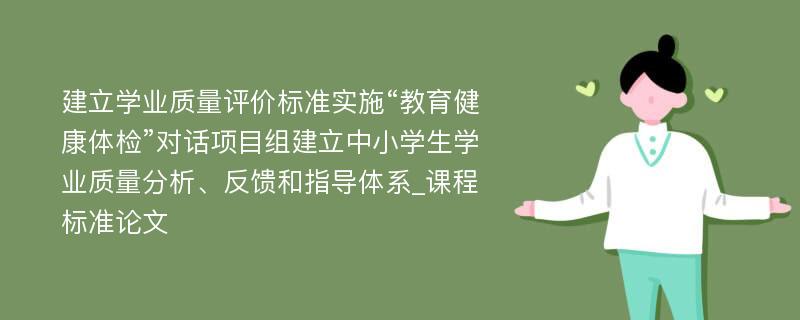 建立学业质量评价标准实施“教育健康体检”对话项目组建立中小学生学业质量分析、反馈和指导体系_课程标准论文