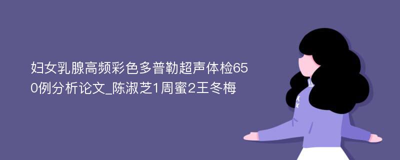 妇女乳腺高频彩色多普勒超声体检650例分析论文_陈淑芝1周蜜2王冬梅