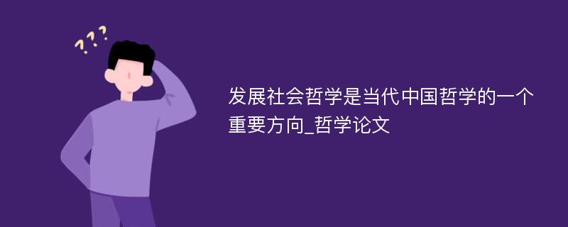 发展社会哲学是当代中国哲学的一个重要方向_哲学论文