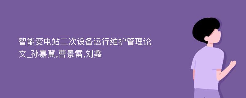 智能变电站二次设备运行维护管理论文_孙嘉翼,曹景雷,刘鑫