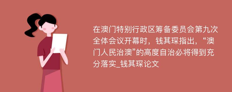 在澳门特别行政区筹备委员会第九次全体会议开幕时，钱其琛指出，“澳门人民治澳”的高度自治必将得到充分落实_钱其琛论文