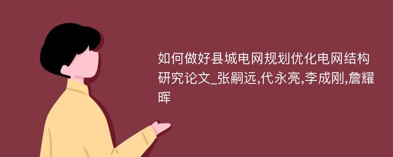 如何做好县城电网规划优化电网结构研究论文_张嗣远,代永亮,李成刚,詹耀晖