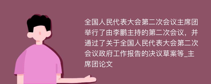 全国人民代表大会第二次会议主席团举行了由李鹏主持的第二次会议，并通过了关于全国人民代表大会第二次会议政府工作报告的决议草案等_主席团论文