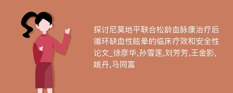 探讨尼莫地平联合松龄血脉康治疗后循环缺血性眩晕的临床疗效和安全性论文_徐彦华,孙雪莲,刘芳芳,王金影,姚丹,马同富