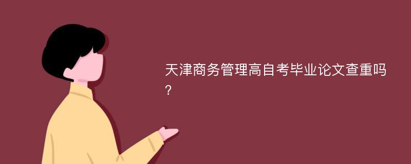 天津商务管理高自考毕业论文查重吗？