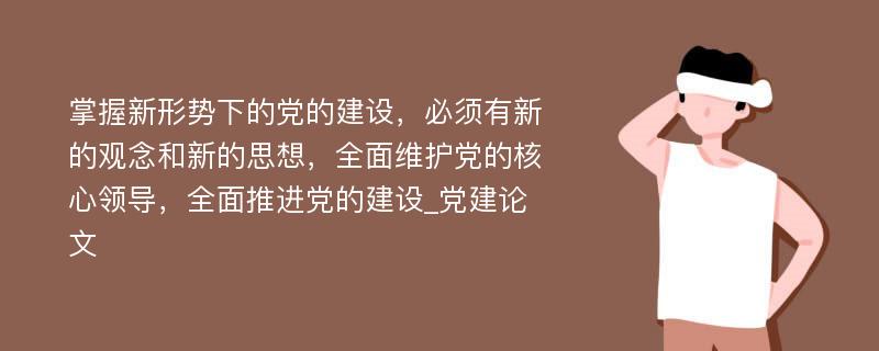 掌握新形势下的党的建设，必须有新的观念和新的思想，全面维护党的核心领导，全面推进党的建设_党建论文