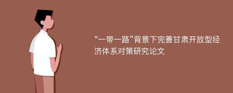 “一带一路”背景下完善甘肃开放型经济体系对策研究论文