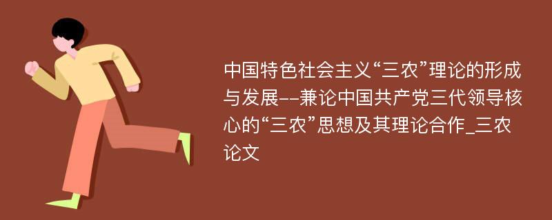 中国特色社会主义“三农”理论的形成与发展--兼论中国共产党三代领导核心的“三农”思想及其理论合作_三农论文