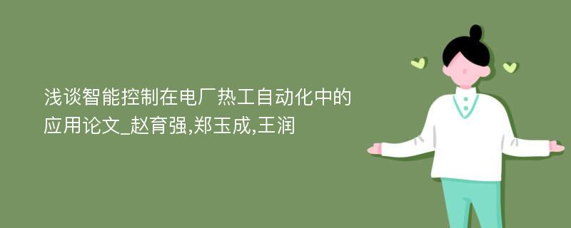 浅谈智能控制在电厂热工自动化中的应用论文_赵育强,郑玉成,王润