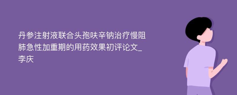 丹参注射液联合头孢呋辛钠治疗慢阻肺急性加重期的用药效果初评论文_李庆