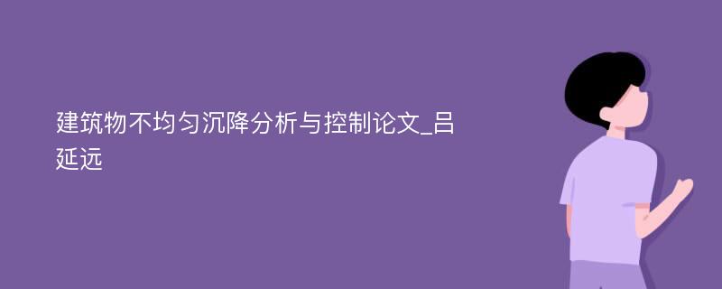 建筑物不均匀沉降分析与控制论文_吕延远