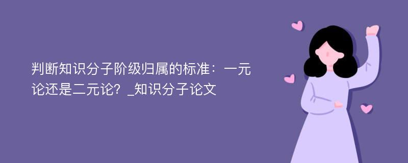 判断知识分子阶级归属的标准：一元论还是二元论？_知识分子论文