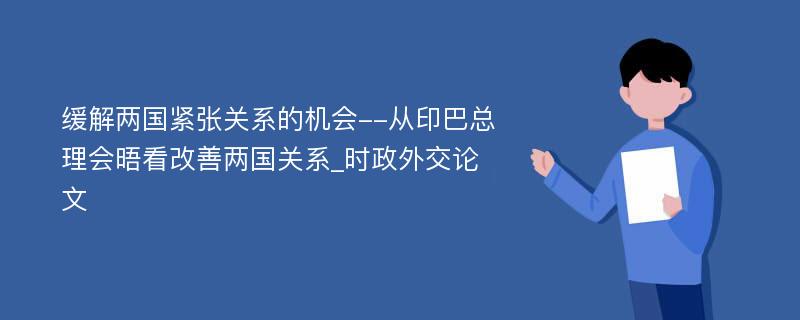 缓解两国紧张关系的机会--从印巴总理会晤看改善两国关系_时政外交论文