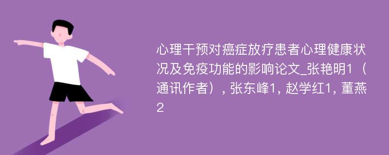 心理干预对癌症放疗患者心理健康状况及免疫功能的影响论文_张艳明1（通讯作者）, 张东峰1, 赵学红1, 董燕2