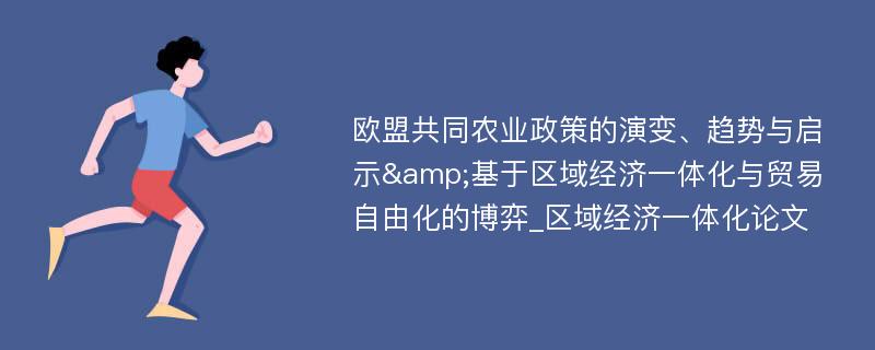 欧盟共同农业政策的演变、趋势与启示&基于区域经济一体化与贸易自由化的博弈_区域经济一体化论文