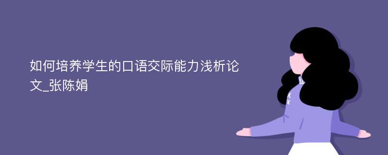 如何培养学生的口语交际能力浅析论文_张陈娟