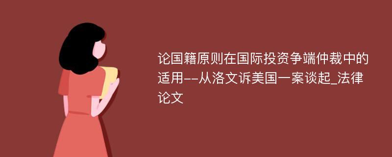 论国籍原则在国际投资争端仲裁中的适用--从洛文诉美国一案谈起_法律论文