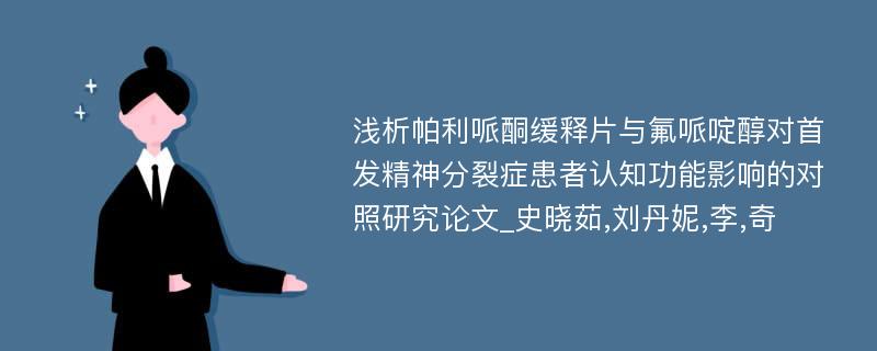 浅析帕利哌酮缓释片与氟哌啶醇对首发精神分裂症患者认知功能影响的对照研究论文_史晓茹,刘丹妮,李,奇