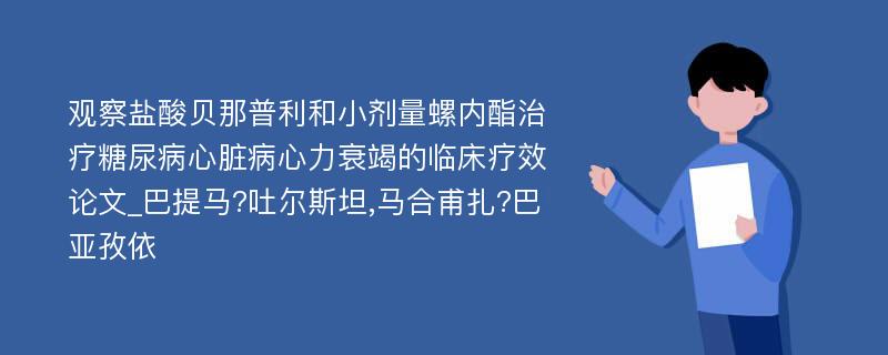 观察盐酸贝那普利和小剂量螺内酯治疗糖尿病心脏病心力衰竭的临床疗效论文_巴提马?吐尔斯坦,马合甫扎?巴亚孜依