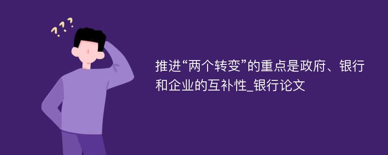 推进“两个转变”的重点是政府、银行和企业的互补性_银行论文