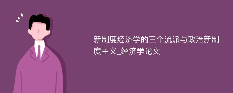 新制度经济学的三个流派与政治新制度主义_经济学论文