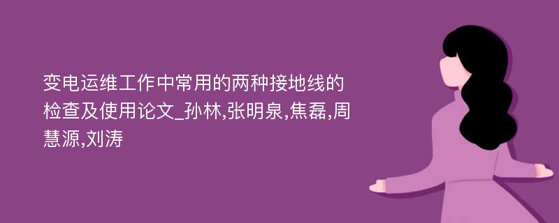 变电运维工作中常用的两种接地线的检查及使用论文_孙林,张明泉,焦磊,周慧源,刘涛