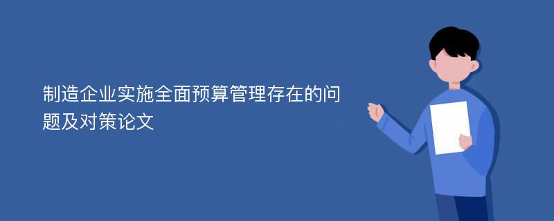 制造企业实施全面预算管理存在的问题及对策论文