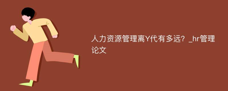 人力资源管理离Y代有多远？_hr管理论文