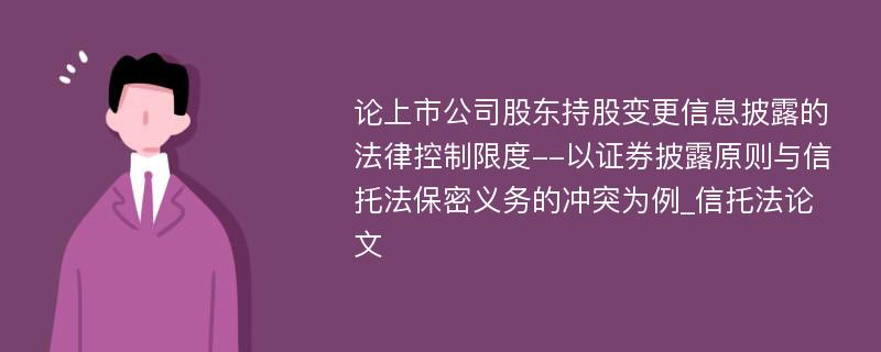 论上市公司股东持股变更信息披露的法律控制限度--以证券披露原则与信托法保密义务的冲突为例_信托法论文