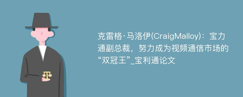 克雷格·马洛伊(CraigMalloy)：宝力通副总裁，努力成为视频通信市场的“双冠王”_宝利通论文