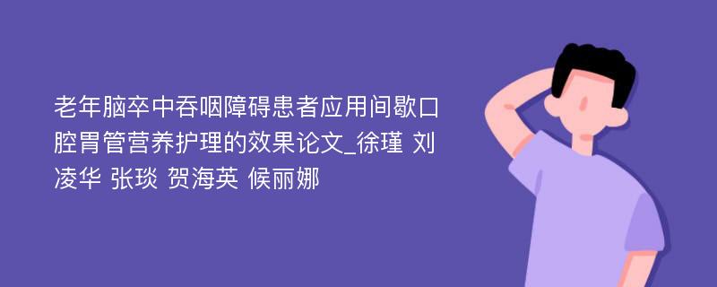 老年脑卒中吞咽障碍患者应用间歇口腔胃管营养护理的效果论文_徐瑾 刘凌华 张琰 贺海英 候丽娜