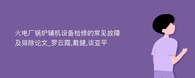 火电厂锅炉辅机设备检修的常见故障及排除论文_罗云霞,戴健,谈亚平