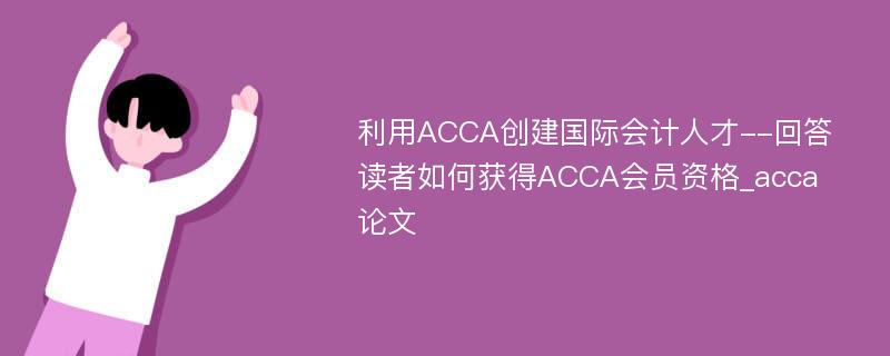 利用ACCA创建国际会计人才--回答读者如何获得ACCA会员资格_acca论文