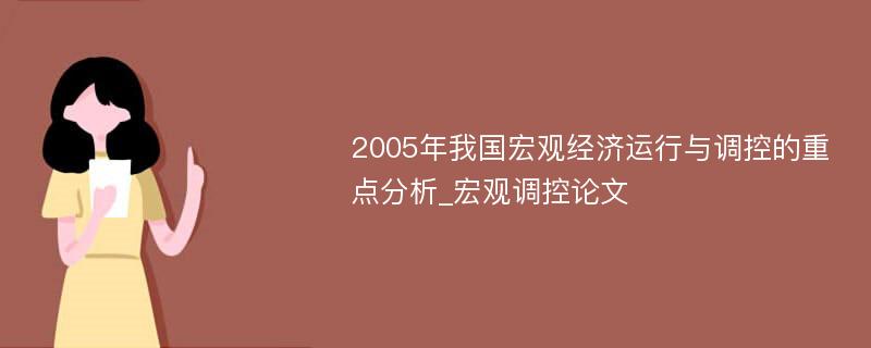 2005年我国宏观经济运行与调控的重点分析_宏观调控论文