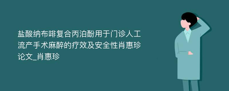 盐酸纳布啡复合丙泊酚用于门诊人工流产手术麻醉的疗效及安全性肖惠珍论文_肖惠珍